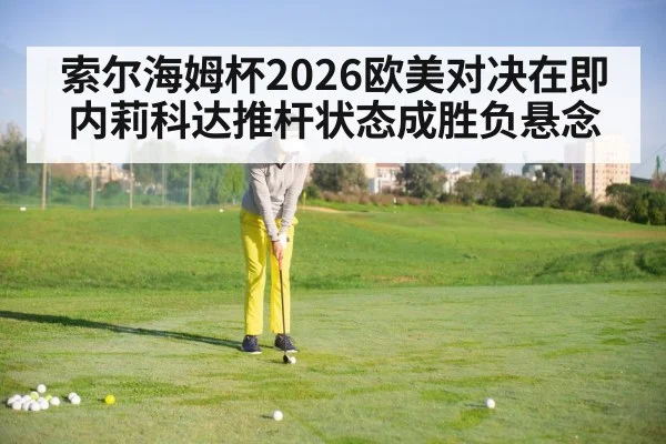 索尔海姆杯2026欧美对决在即内莉科达推杆状态成胜负悬念