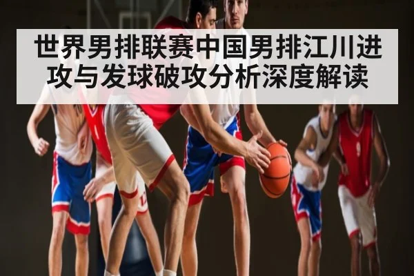 世界男排联赛中国男排江川进攻与发球破攻分析深度解读
