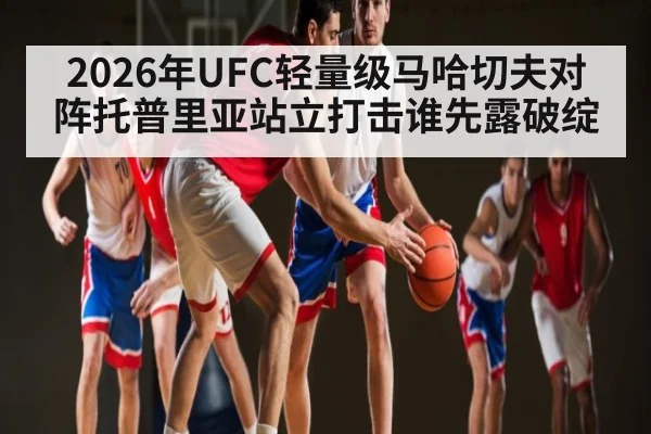 2026年UFC轻量级马哈切夫对阵托普里亚站立打击谁先露破绽