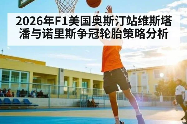 2026年F1美国奥斯汀站维斯塔潘与诺里斯争冠轮胎策略分析
