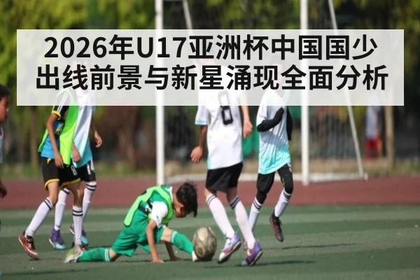 2026年U17亚洲杯中国国少出线前景与新星涌现全面分析