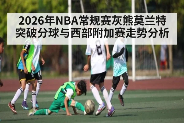 2026年NBA常规赛灰熊莫兰特突破分球与西部附加赛走势分析